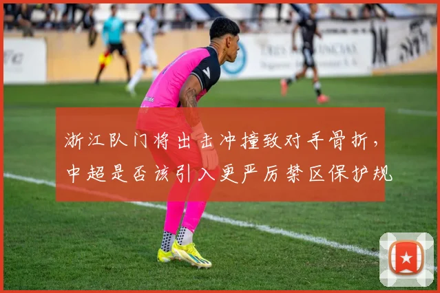 浙江队门将出击冲撞致对手骨折，中超是否该引入更严厉禁区保护规则？