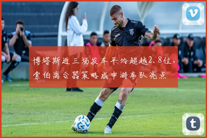 博塔斯近三场发车平均超越2.8位，索伯离合器策略成中游车队亮点