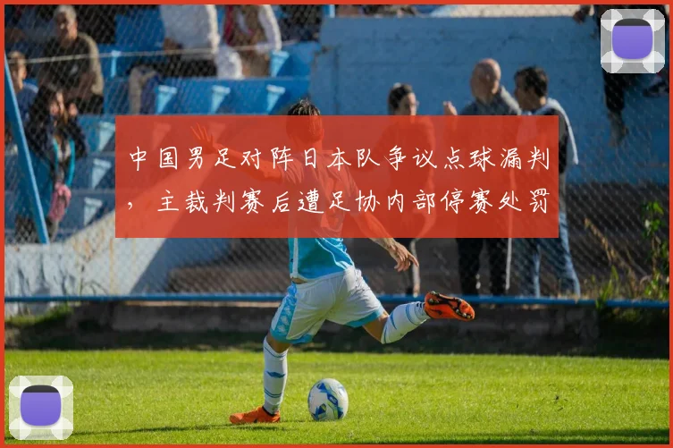 中国男足对阵日本队争议点球漏判，主裁判赛后遭足协内部停赛处罚