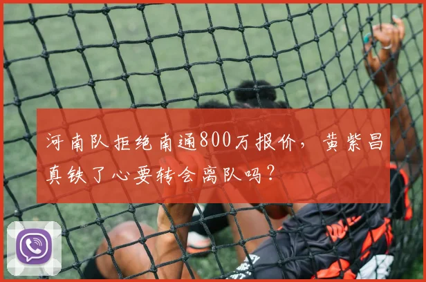 河南队拒绝南通800万报价，黄紫昌真铁了心要转会离队吗？