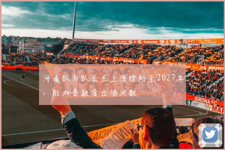 河南队与队长王上源续约至2027年，附加条款含出场次数
