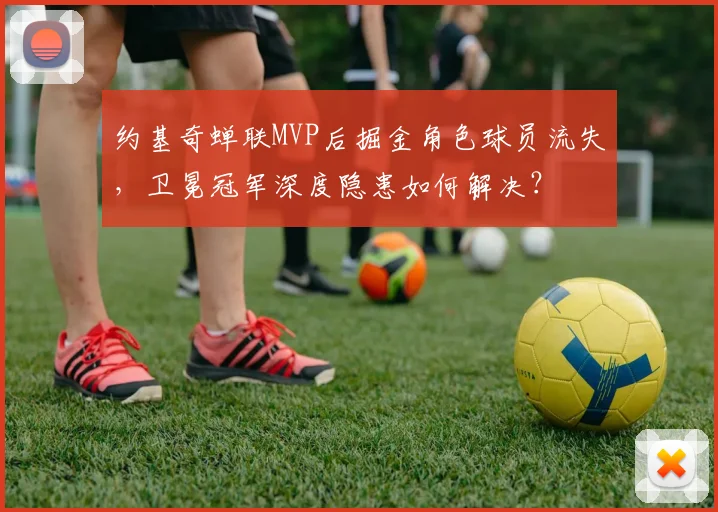 约基奇蝉联MVP后掘金角色球员流失，卫冕冠军深度隐患如何解决？