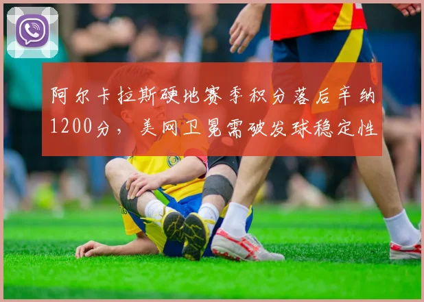 阿尔卡拉斯硬地赛季积分落后辛纳1200分，美网卫冕需破发球稳定性瓶颈
