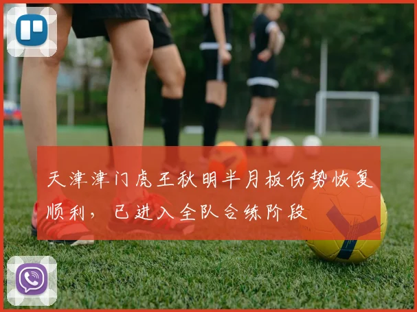 天津津门虎王秋明半月板伤势恢复顺利，已进入全队合练阶段