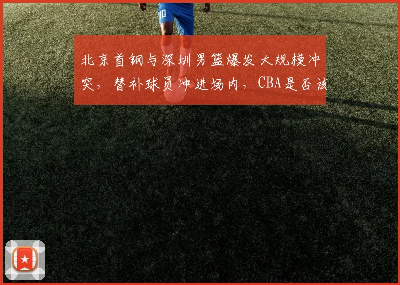 北京首钢与深圳男篮爆发大规模冲突，替补球员冲进场内，CBA是否该重罚？