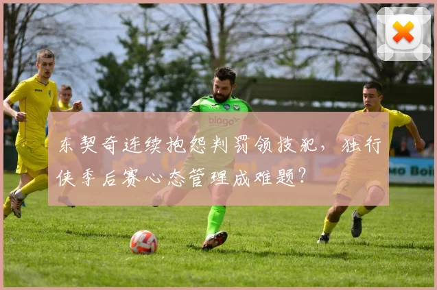 东契奇连续抱怨判罚领技犯，独行侠季后赛心态管理成难题？