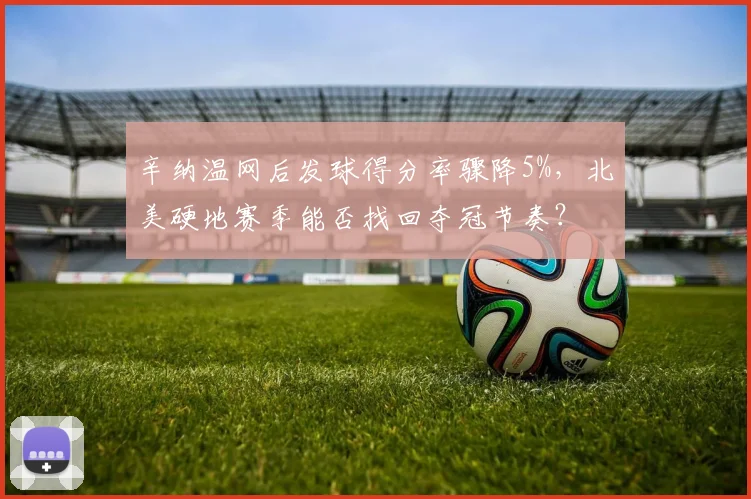 辛纳温网后发球得分率骤降5%，北美硬地赛季能否找回夺冠节奏？