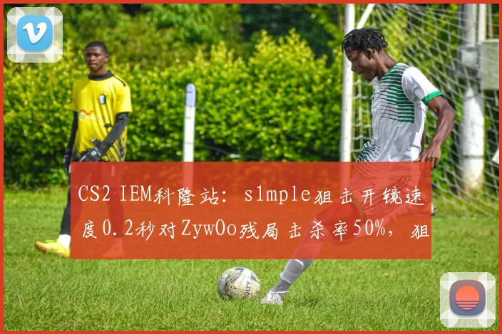 CS2 IEM科隆站：s1mple狙击开镜速度0.2秒对ZywOo残局击杀率50%，狙击手对决决定冠军归属