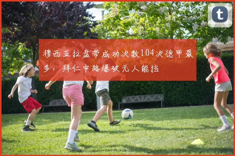 穆西亚拉盘带成功次数104次德甲最多，拜仁中路爆破无人能挡