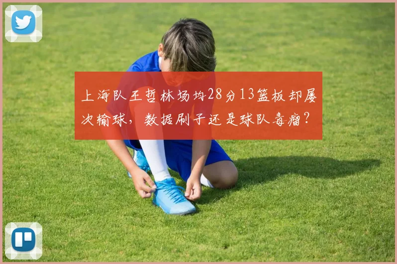 上海队王哲林场均28分13篮板却屡次输球，数据刷子还是球队毒瘤？