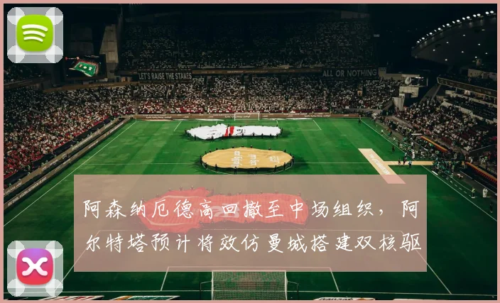 阿森纳厄德高回撤至中场组织，阿尔特塔预计将效仿曼城搭建双核驱动