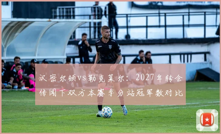 汉密尔顿vs勒克莱尔：2027年转会传闻下双方本赛季分站冠军数对比