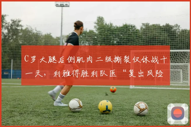 C罗大腿后侧肌肉二级撕裂仅休战十一天，利雅得胜利队医“复出风险评估”被指流于形式